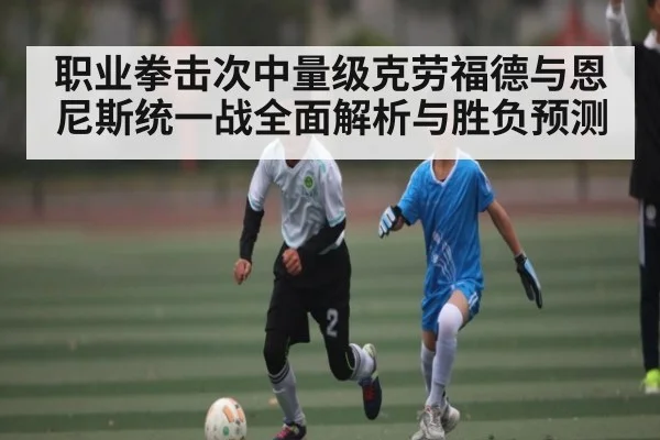 职业拳击次中量级克劳福德与恩尼斯统一战全面解析与胜负预测
