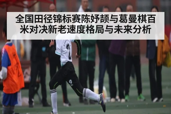 全国田径锦标赛陈妤颉与葛曼棋百米对决新老速度格局与未来分析