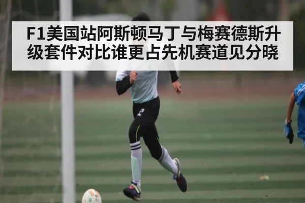 F1美国站阿斯顿马丁与梅赛德斯升级套件对比谁更占先机赛道见分晓